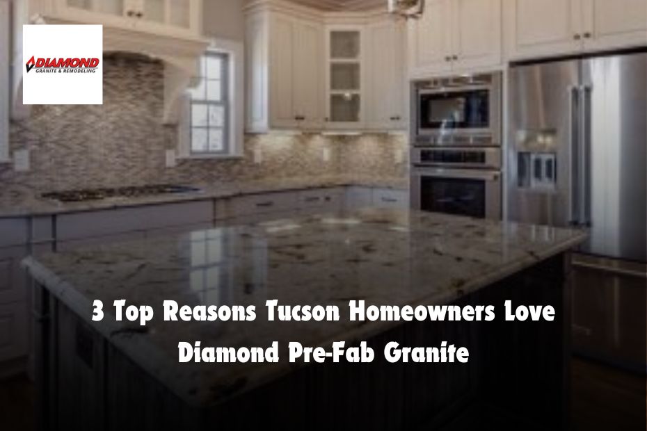 3 Top Reasons Tucson Homeowners Love Diamond Pre-Fab Granite